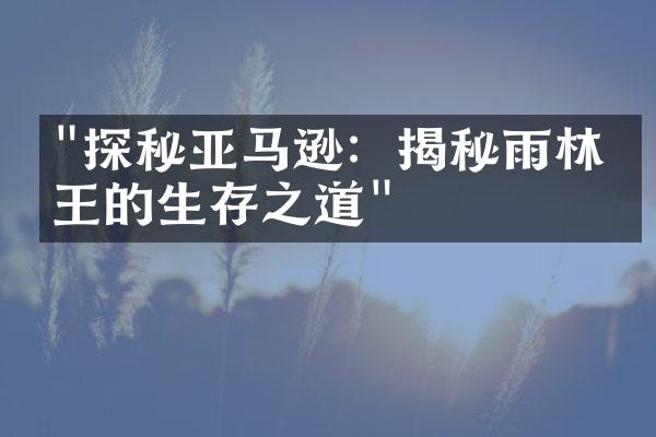"探秘亚马逊：揭秘雨林之王的生存之道"