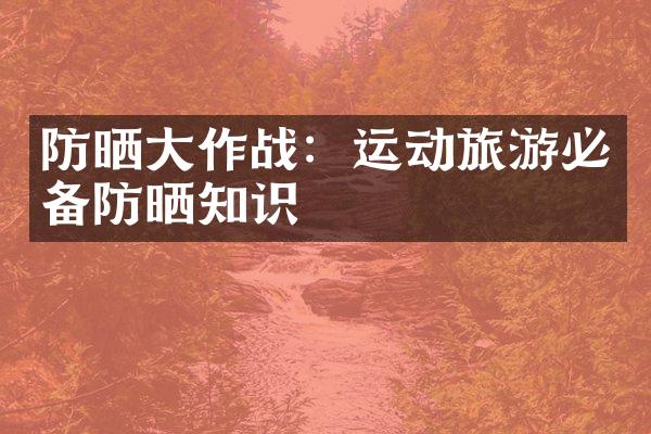 防晒大作战：运动旅游必备防晒知识