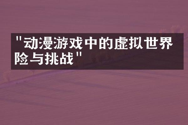 "动漫游戏中的虚拟世界冒险与挑战"