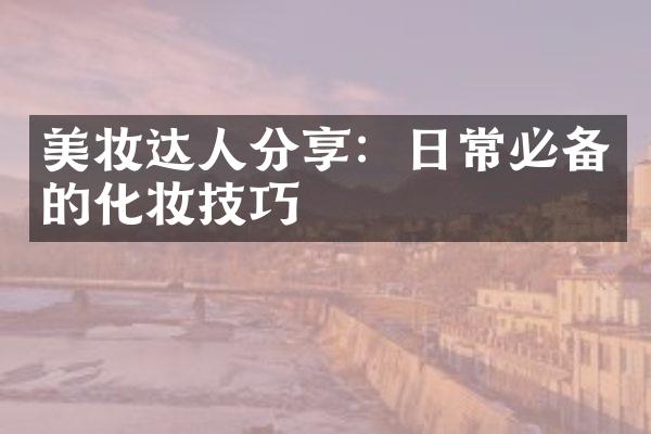 美妆达人分享：日常必备的化妆技巧