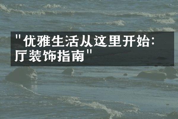 "优雅生活从这里开始：客厅装饰指南"