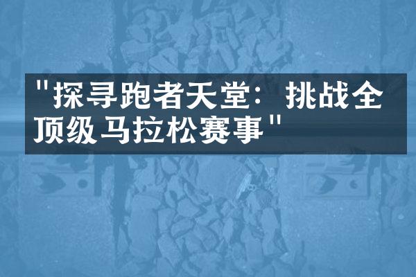 "探寻跑者天堂：挑战全球顶级马拉松赛事"