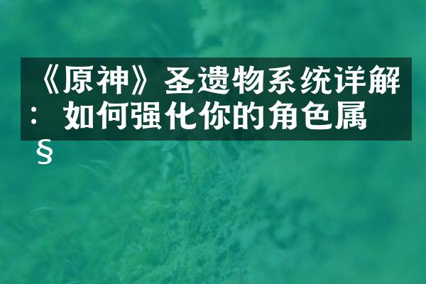 《原神》圣遗物系统详解：如何强化你的角色属性