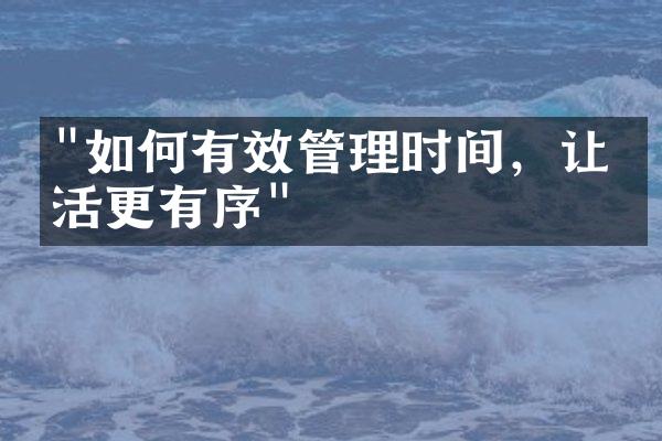 "如何有效管理时间，让生活更有序"