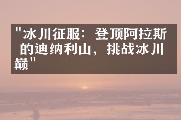 "冰川征服：登顶阿拉斯加的迪纳利山，挑战冰川之巅"