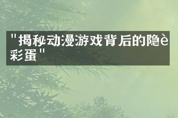 "揭秘动漫游戏背后的隐藏彩蛋"