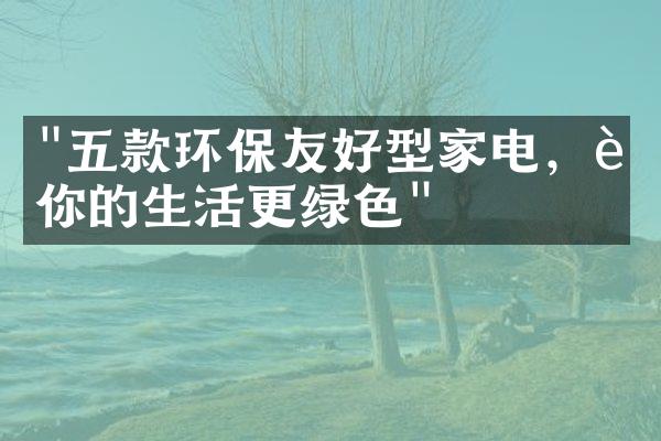 "五款环保友好型家电，让你的生活更绿色"