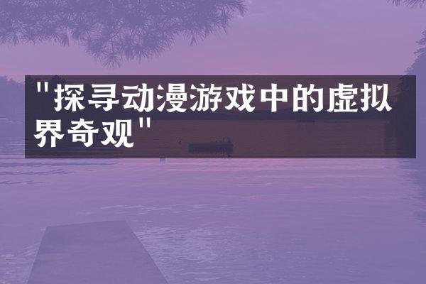 "探寻动漫游戏中的虚拟世界奇观"