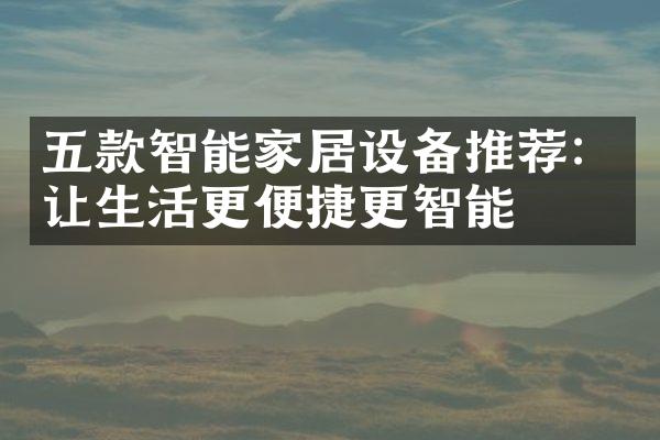 五款智能家居设备推荐：让生活更便捷更智能