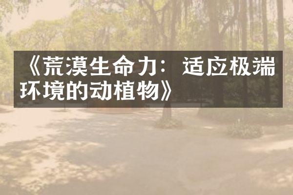 《荒漠生命力：适应极端环境的动植物》
