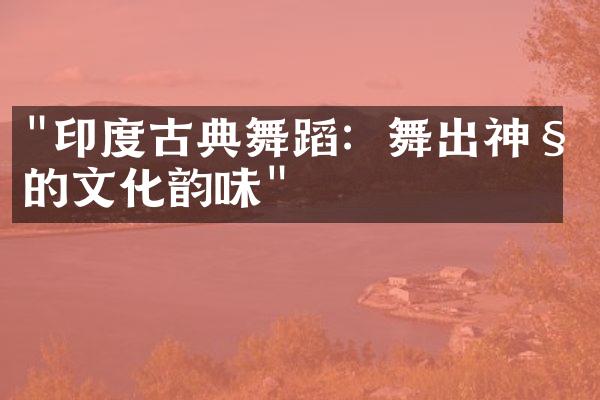"印度古典舞蹈：舞出神秘的文化韵味"