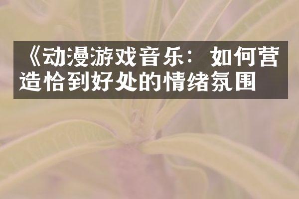 《动漫游戏音乐：如何营造恰到好处的情绪氛围》