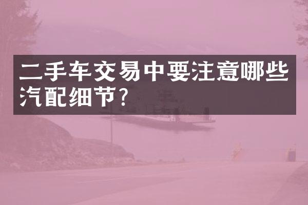 二手车交易中要注意哪些汽配细节？