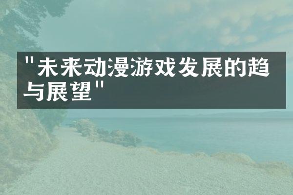 "未来动漫游戏发展的趋势与展望"