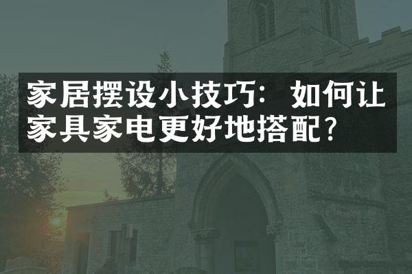 家居摆设小技巧：如何让家具家电更好地搭配？