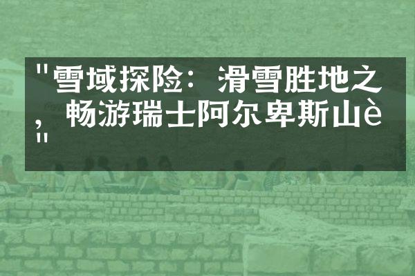 "雪域探险：滑雪胜地之旅，畅游瑞士阿尔卑斯山脉"