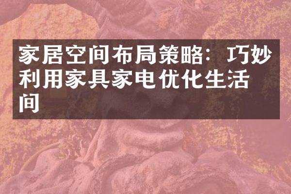 家居空间布局策略：巧妙利用家具家电优化生活空间