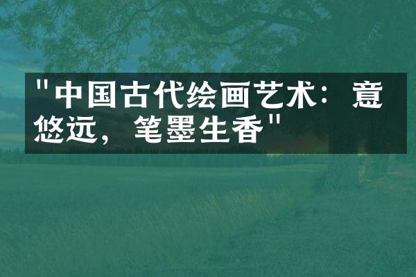 "中国古代绘画艺术：意境悠远，笔墨生香"