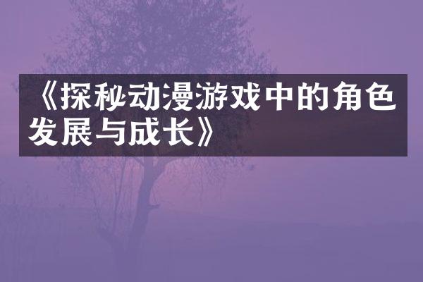 《探秘动漫游戏中的角色发展与成长》