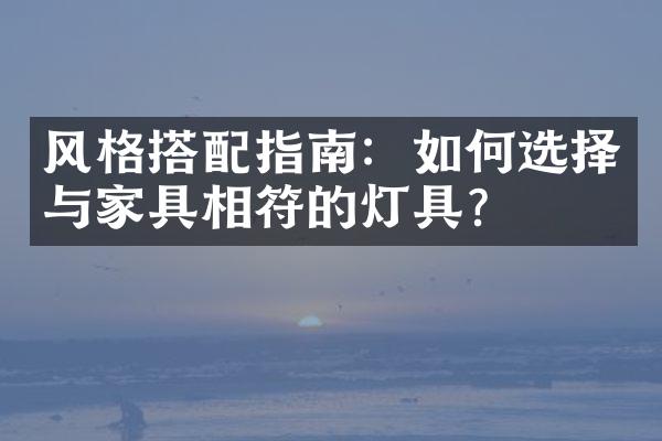 风格搭配指南：如何选择与家具相符的灯具？