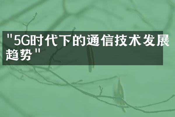 "5G时代下的通信技术发展趋势"