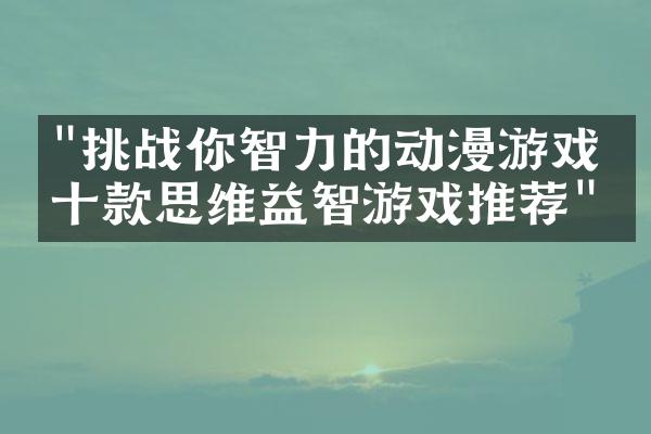 "挑战你智力的动漫游戏：十款思维益智游戏推荐"