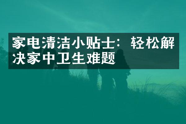 家电清洁小贴士：轻松解决家中卫生难题