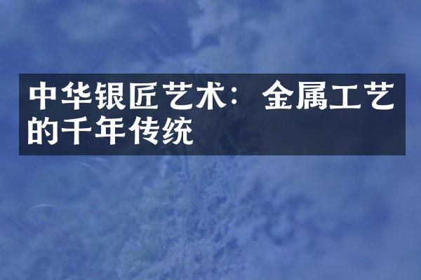 中华银匠艺术：金属工艺的千年传统