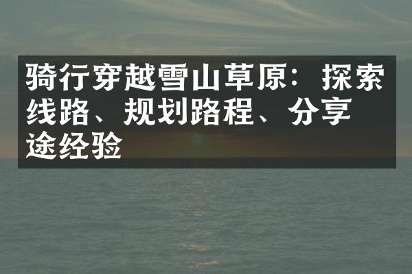 骑行穿越雪山草原：探索线路、规划路程、分享旅途经验