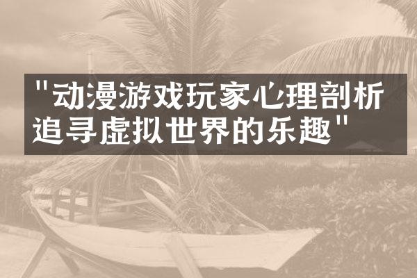 "动漫游戏玩家心理剖析：追寻虚拟世界的乐趣"