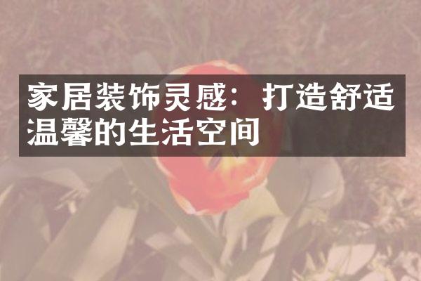家居装饰灵感：打造舒适温馨的生活空间