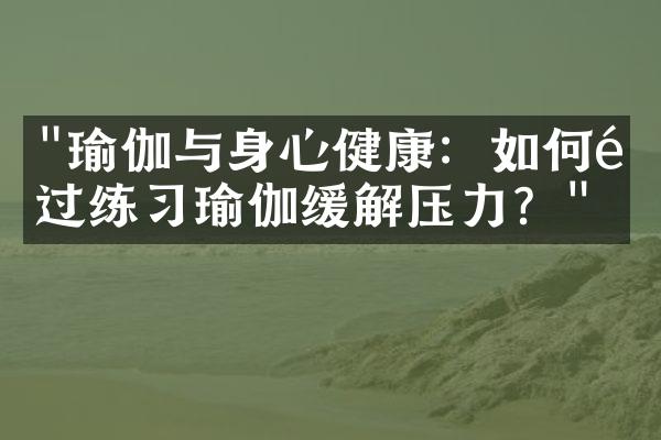 "瑜伽与身心健康：如何通过练习瑜伽缓解压力？"