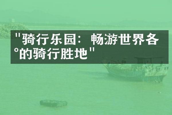 "骑行乐园：畅游世界各地的骑行胜地"