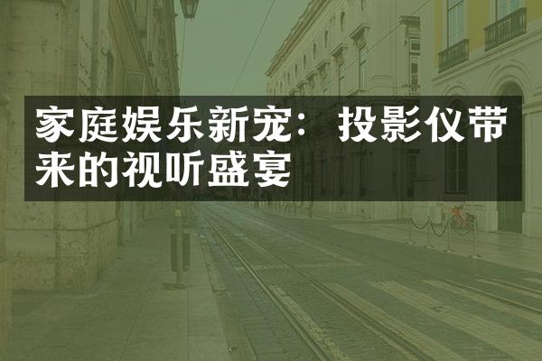 家庭娱乐新宠：投影仪带来的视听盛宴