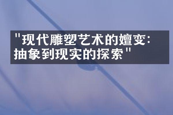"现代雕塑艺术的嬗变：从抽象到现实的探索"