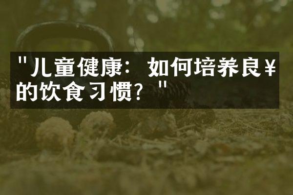 "儿童健康：如何培养良好的饮食习惯？"
