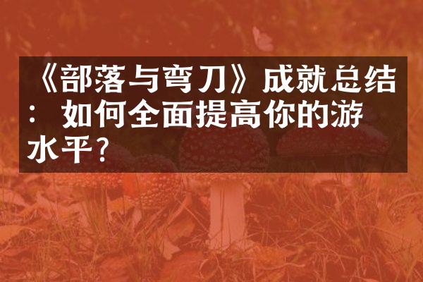 《部落与弯刀》成就总结：如何全面提高你的游戏水平？