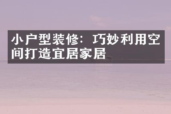 小户型装修：巧妙利用空间打造宜居家居