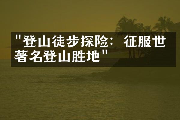 "登山徒步探险：征服世界著名登山胜地"