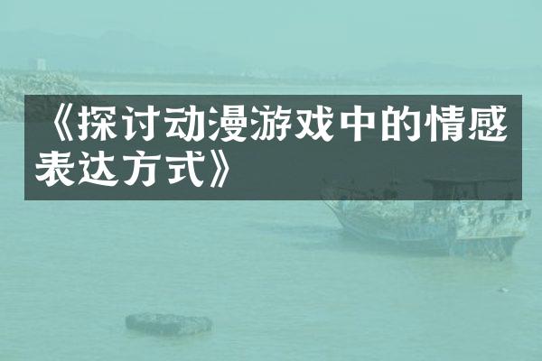 《探讨动漫游戏中的情感表达方式》