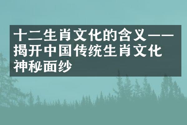 十二生肖文化的含义——揭开中国传统生肖文化的神秘面纱