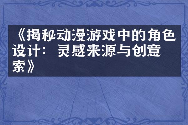 《揭秘动漫游戏中的角色设计：灵感来源与创意探索》