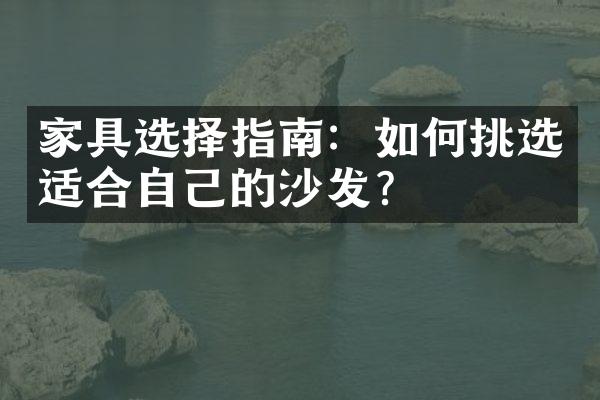 家具选择指南：如何挑选适合自己的沙发？