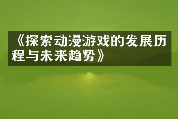 《探索动漫游戏的发展历程与未来趋势》