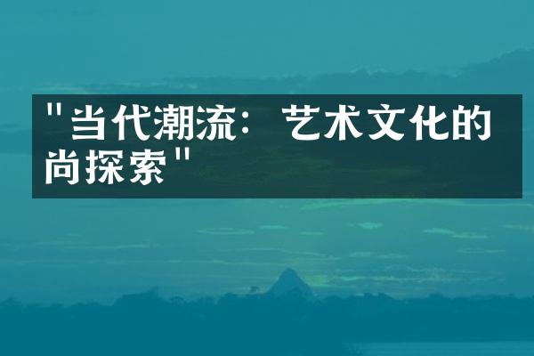 "当代潮流：艺术文化的时尚探索"