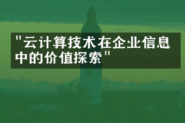 "云计算技术在企业信息化中的价值探索"