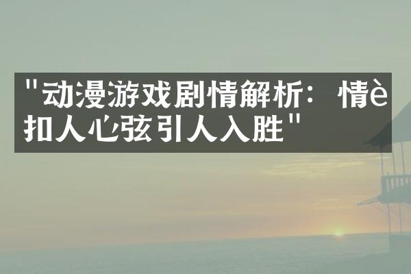 "动漫游戏剧情解析：情节扣人心弦引人入胜"