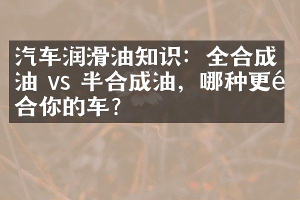 汽车润滑油知识：全合成油 vs 半合成油，哪种更适合你的车？