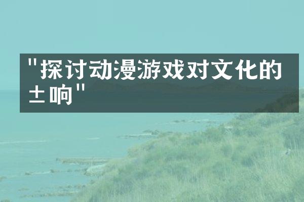 "探讨动漫游戏对文化的影响"