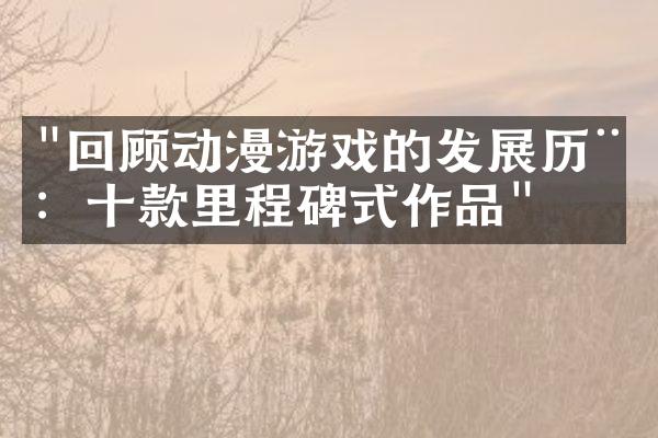 "回顾动漫游戏的发展历程：十款里程碑式作品"